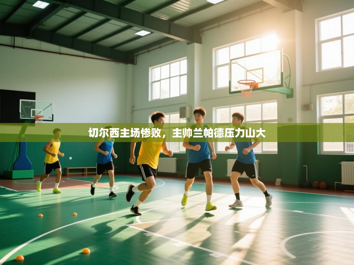 开云kaiyun体育app入口登录官网-切尔西主场惨败，主帅兰帕德压力山大