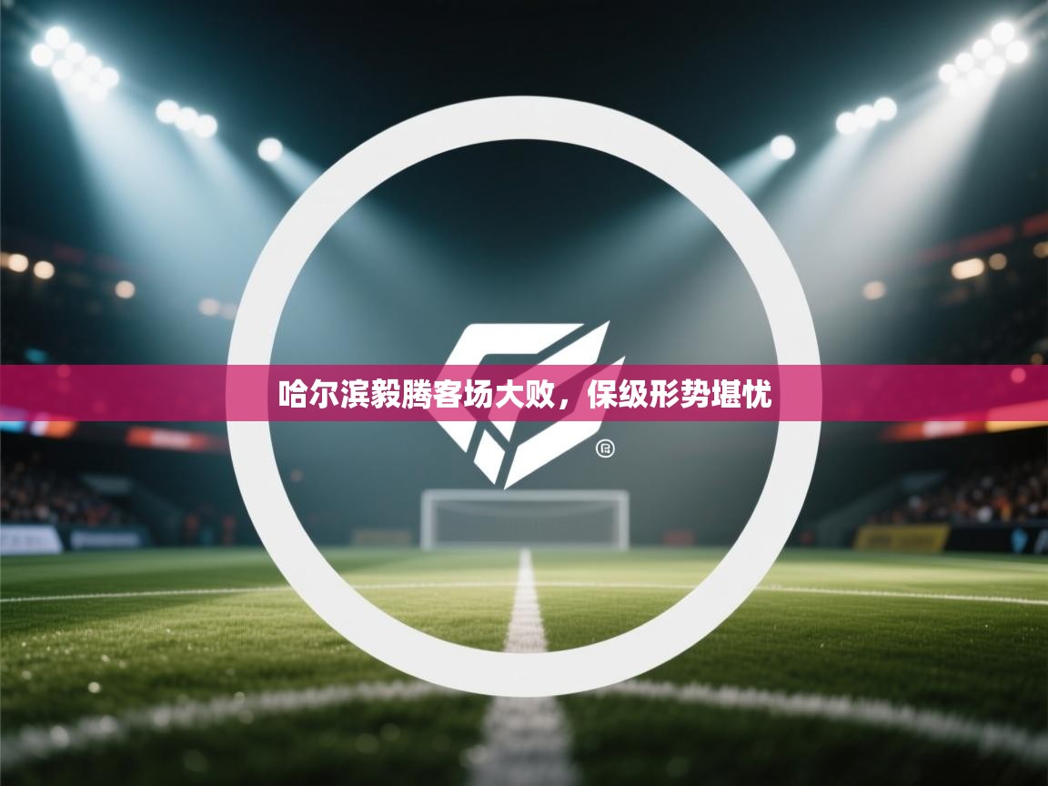 开云体育app下载链接-哈尔滨毅腾客场大败,保级形势堪忧 第3张