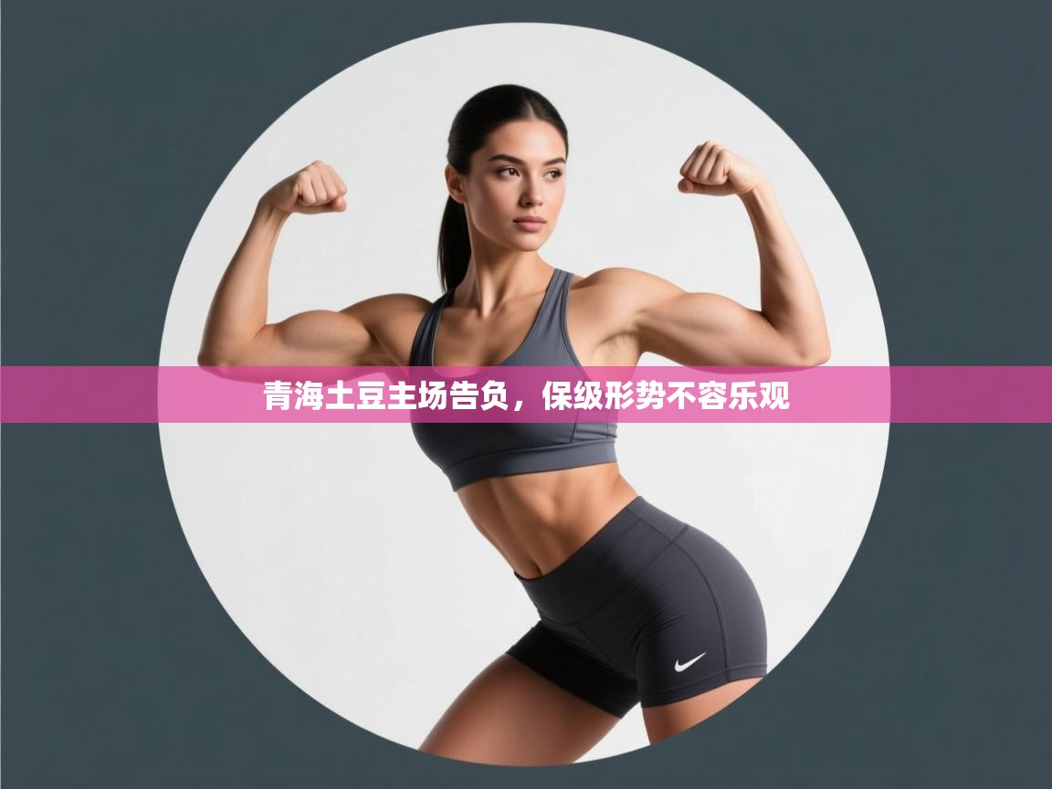 开云体育旧版下载地址-青海土豆主场告负,保级形势不容乐观 第2张