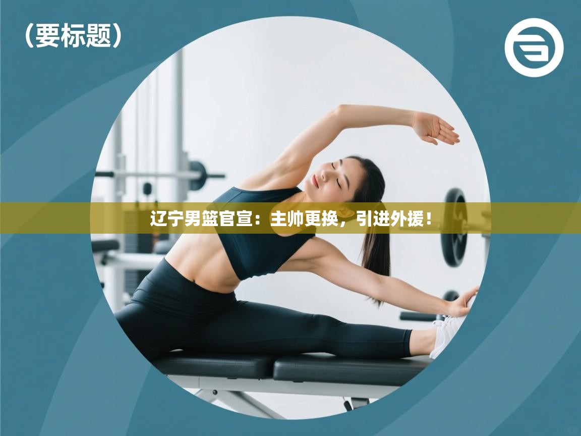 开云体育绑定手机指南-辽宁男篮官宣：主帅更换，引进外援！