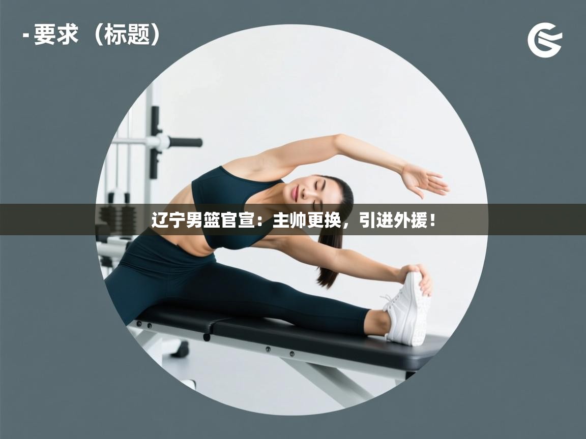 开云体育绑定手机指南-辽宁男篮官宣:主帅更换,引进外援! 第2张