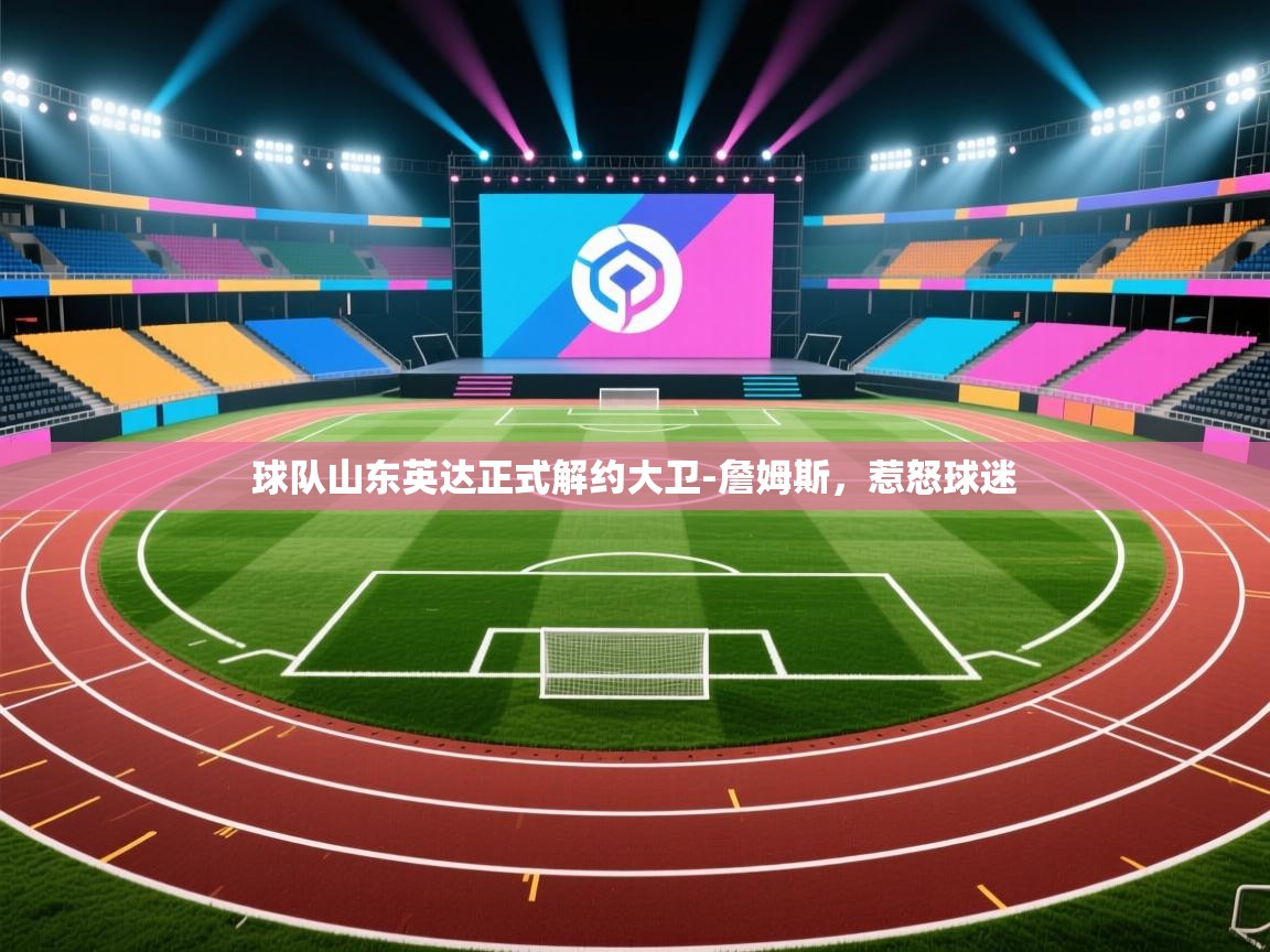 开云体育安装失败怎么办-球队山东英达正式解约大卫-詹姆斯，惹怒球迷