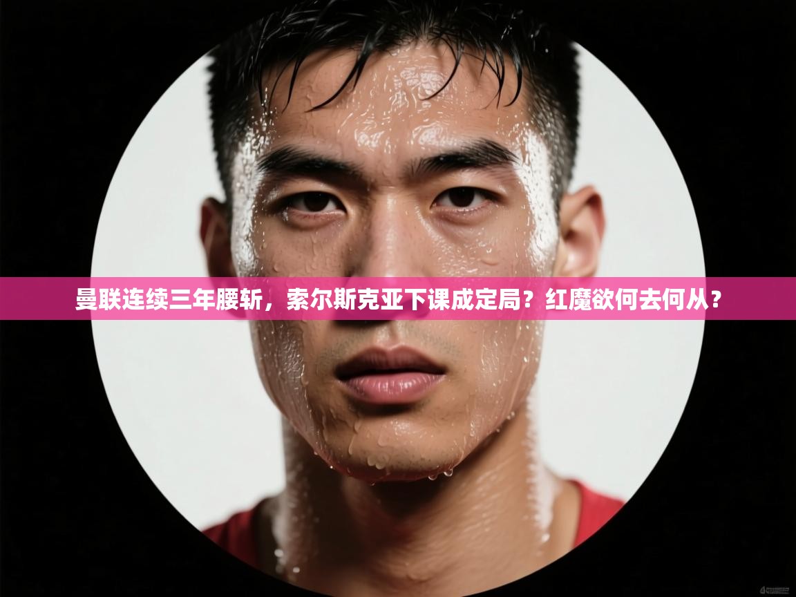 开云体育app官网入口-曼联连续三年腰斩，索尔斯克亚下课成定局？红魔欲何去何从？
