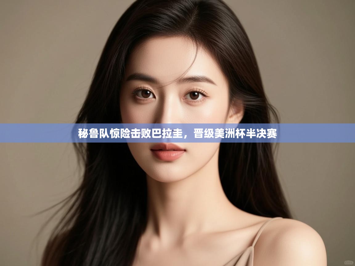 开云体育客服在线咨询-秘鲁队惊险击败巴拉圭，晋级美洲杯半决赛