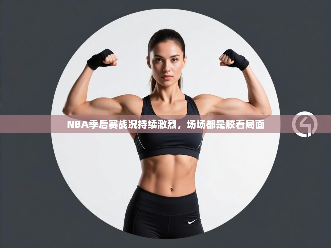 云开体育app官网入口网页版-NBA季后赛战况持续激烈，场场都是胶着局面
