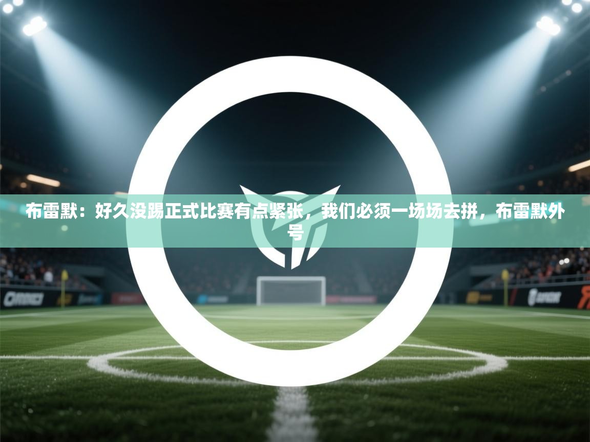 开云kaiyun体育app入口登录官网-布雷默:好久没踢正式比赛有点紧张,我们必须一场场去拼,布雷默外号