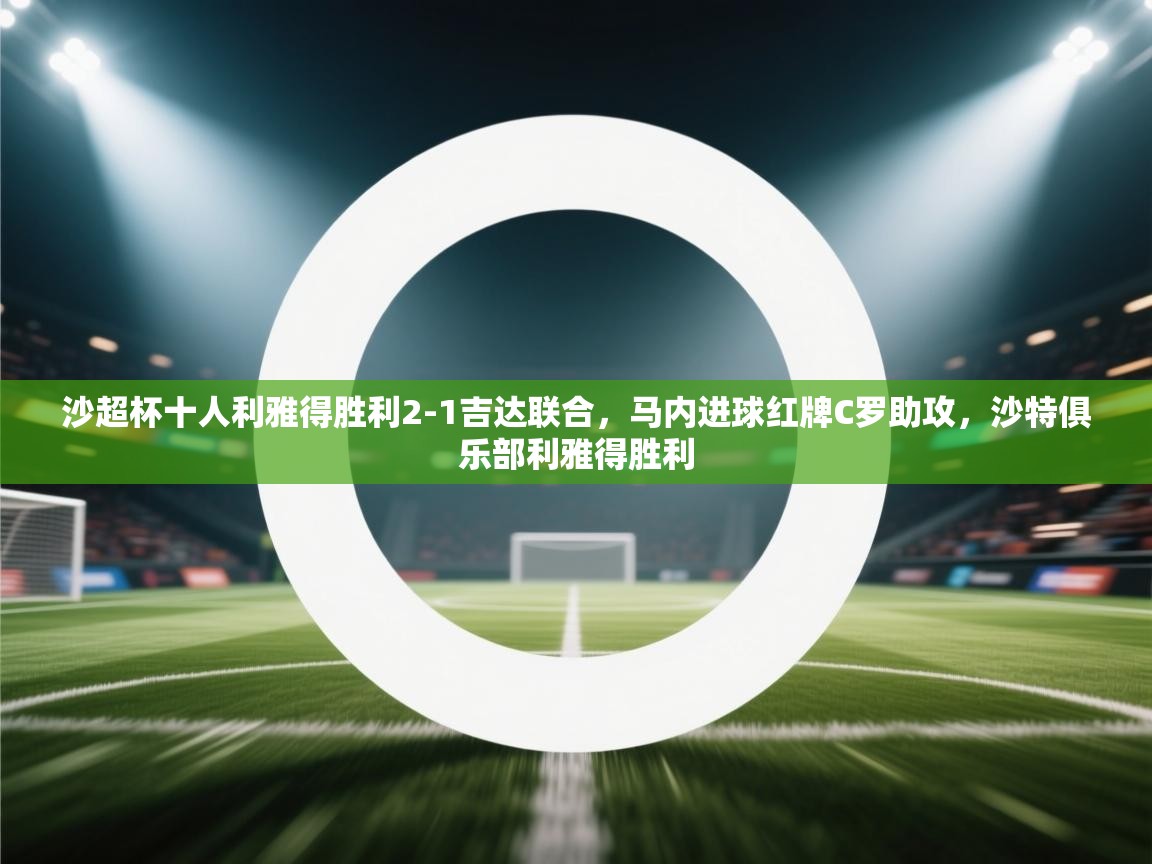 云开体育官网入口-沙超杯十人利雅得胜利2-1吉达联合，马内进球红牌C罗助攻，沙特俱乐部利雅得胜利