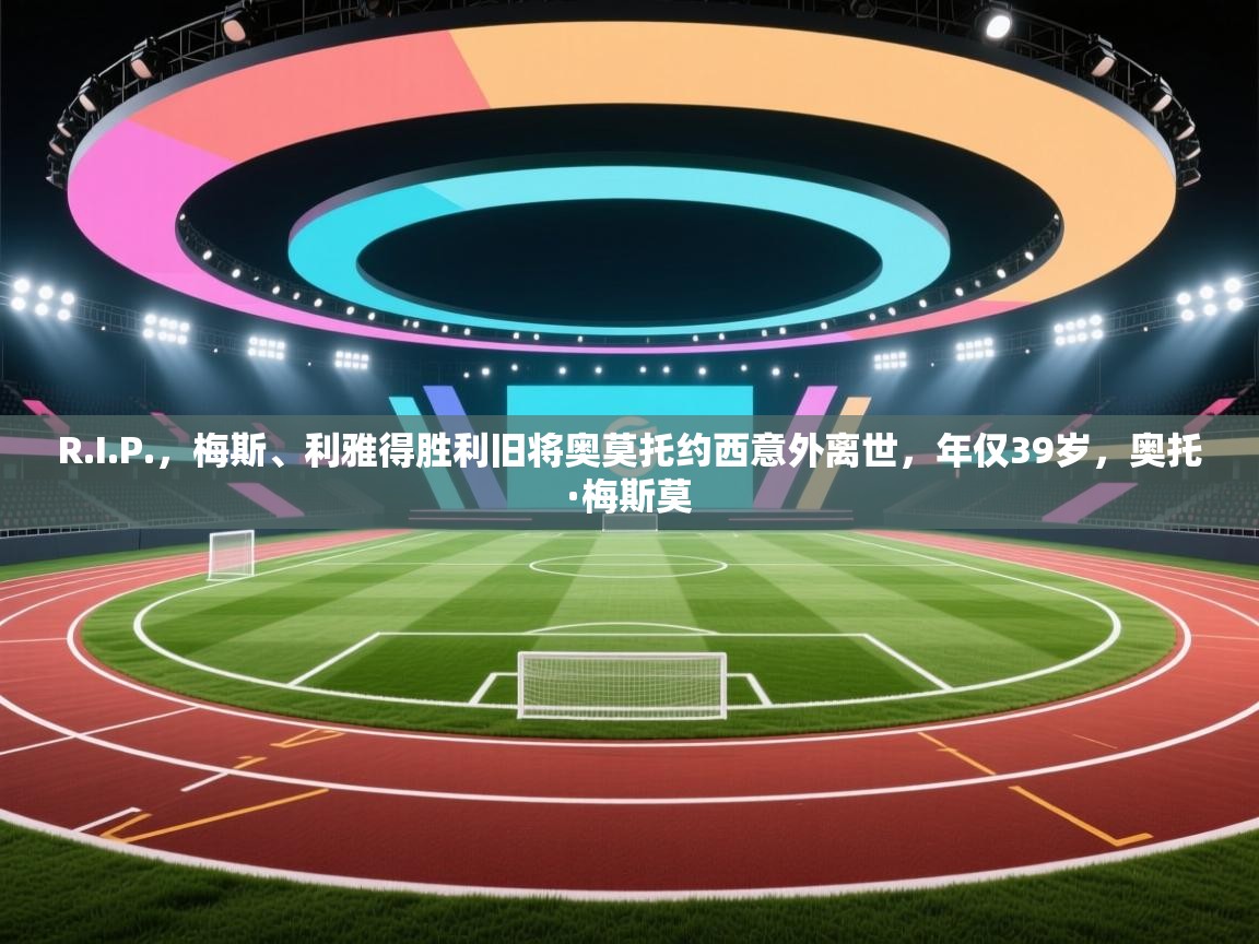 开云平台-R.I.P.，梅斯、利雅得胜利旧将奥莫托约西意外离世，年仅39岁，奥托·梅斯莫