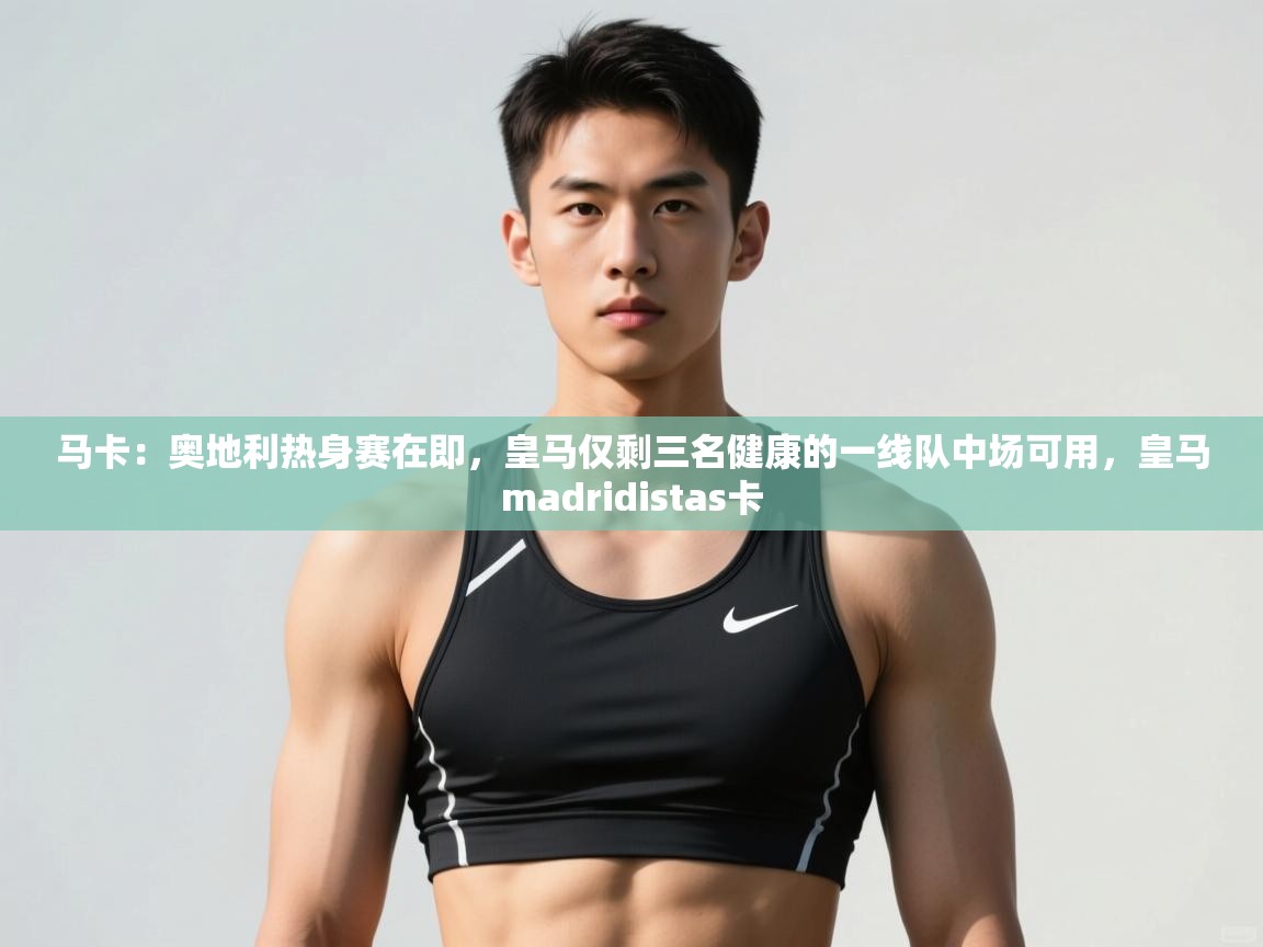 云开官网-马卡：奥地利热身赛在即，皇马仅剩三名健康的一线队中场可用，皇马madridistas卡  第1张