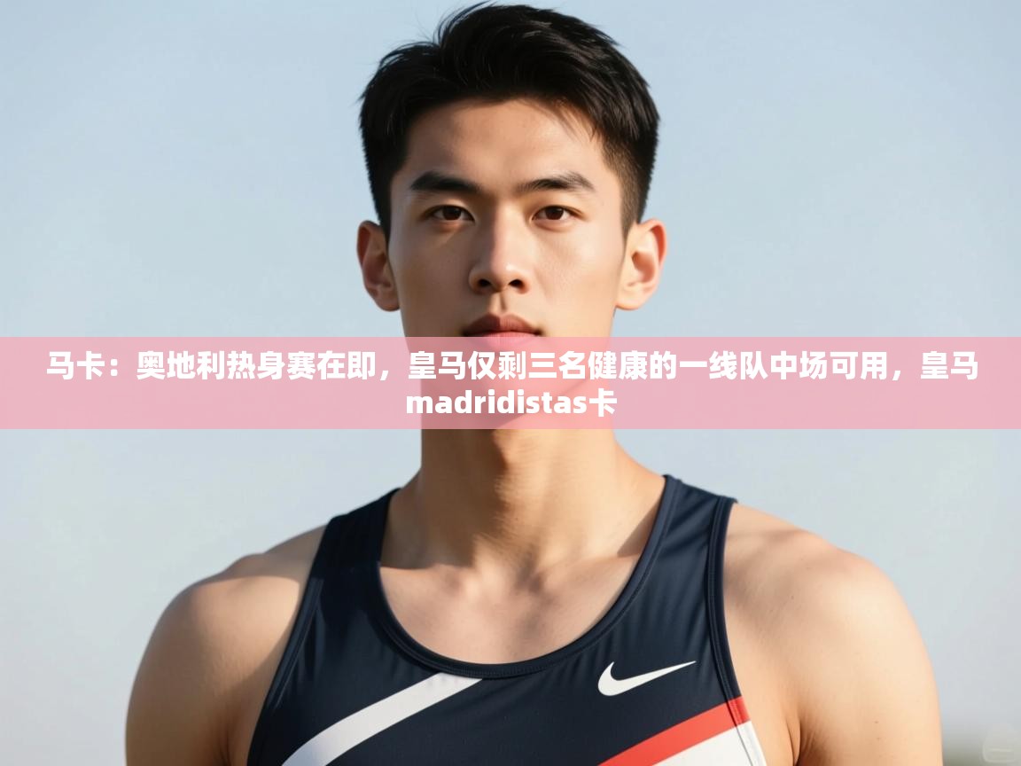 云开官网-马卡：奥地利热身赛在即，皇马仅剩三名健康的一线队中场可用，皇马madridistas卡  第2张