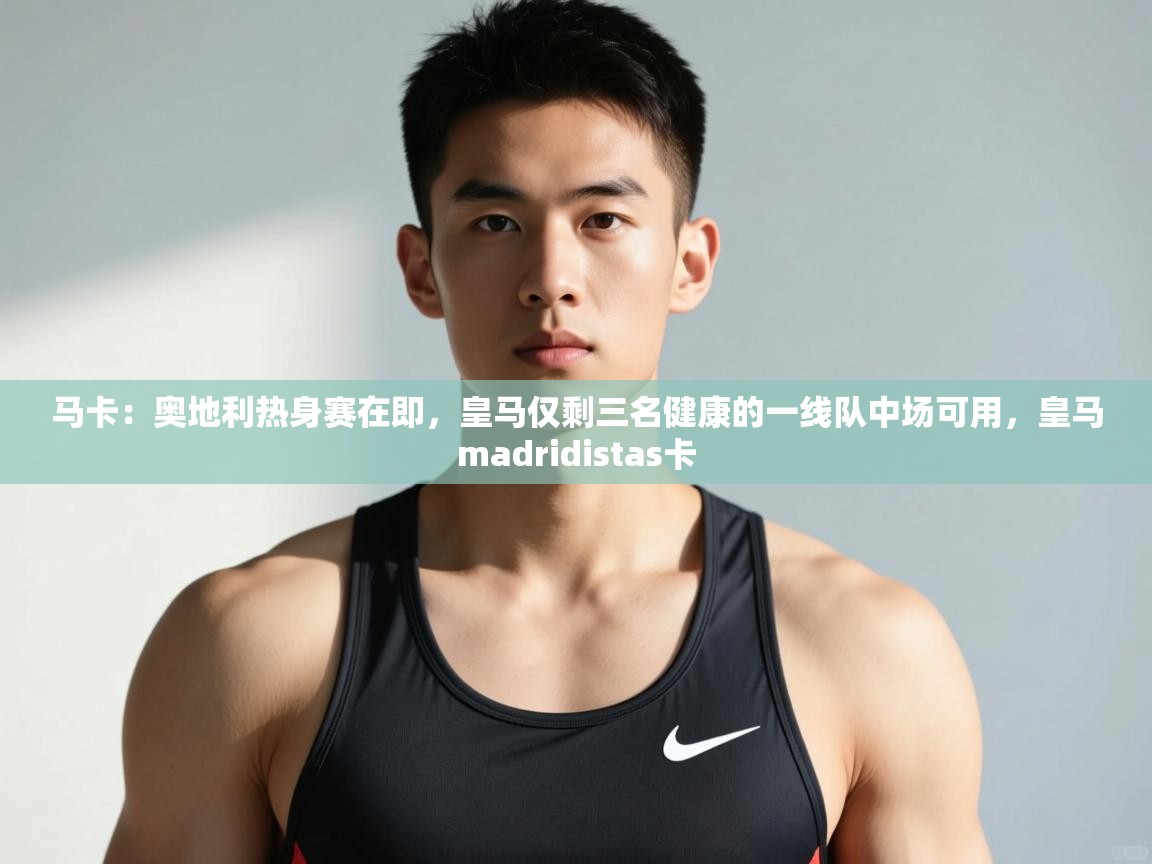 云开官网-马卡：奥地利热身赛在即，皇马仅剩三名健康的一线队中场可用，皇马madridistas卡  第3张