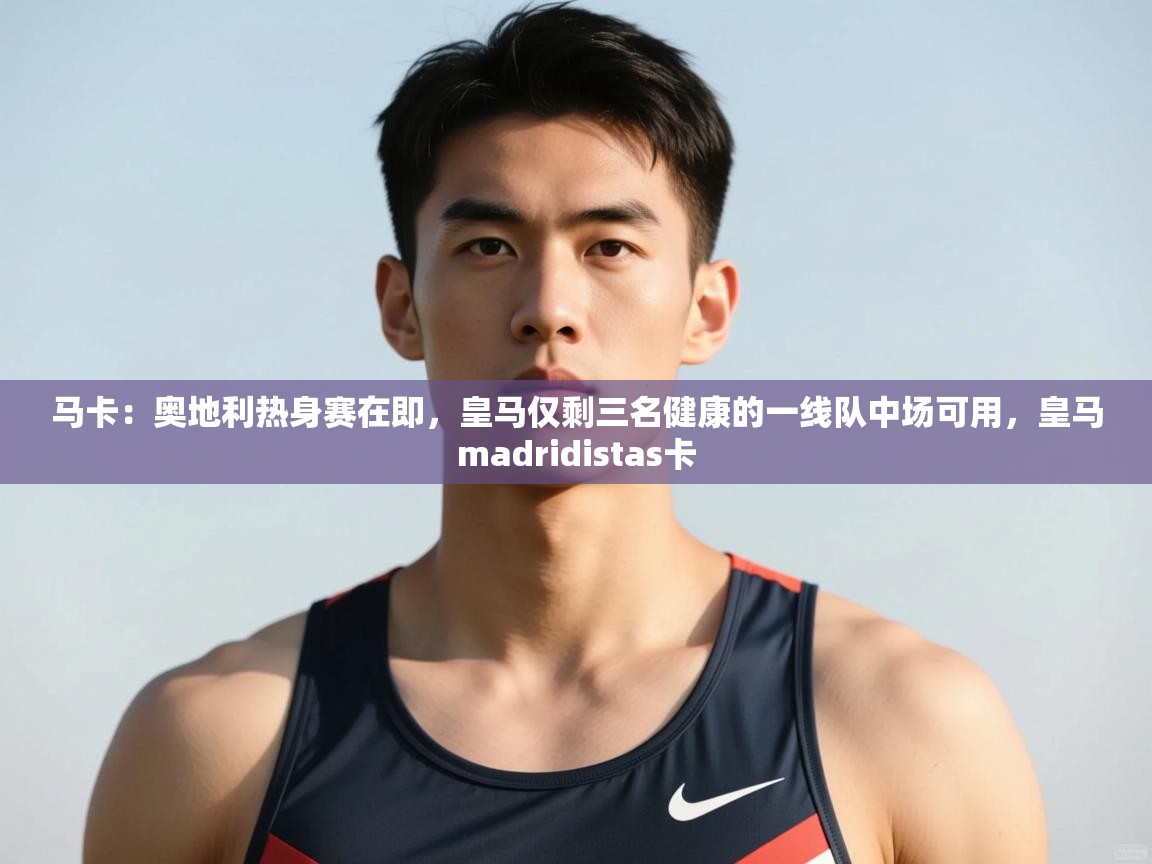 云开官网-马卡：奥地利热身赛在即，皇马仅剩三名健康的一线队中场可用，皇马madridistas卡  第4张
