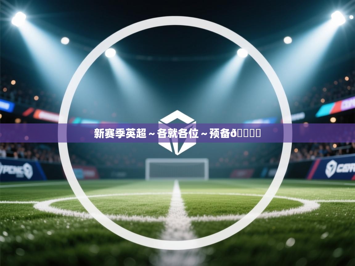 云开体育app网页版登录入口-新赛季英超~各就各位~预备🎙️