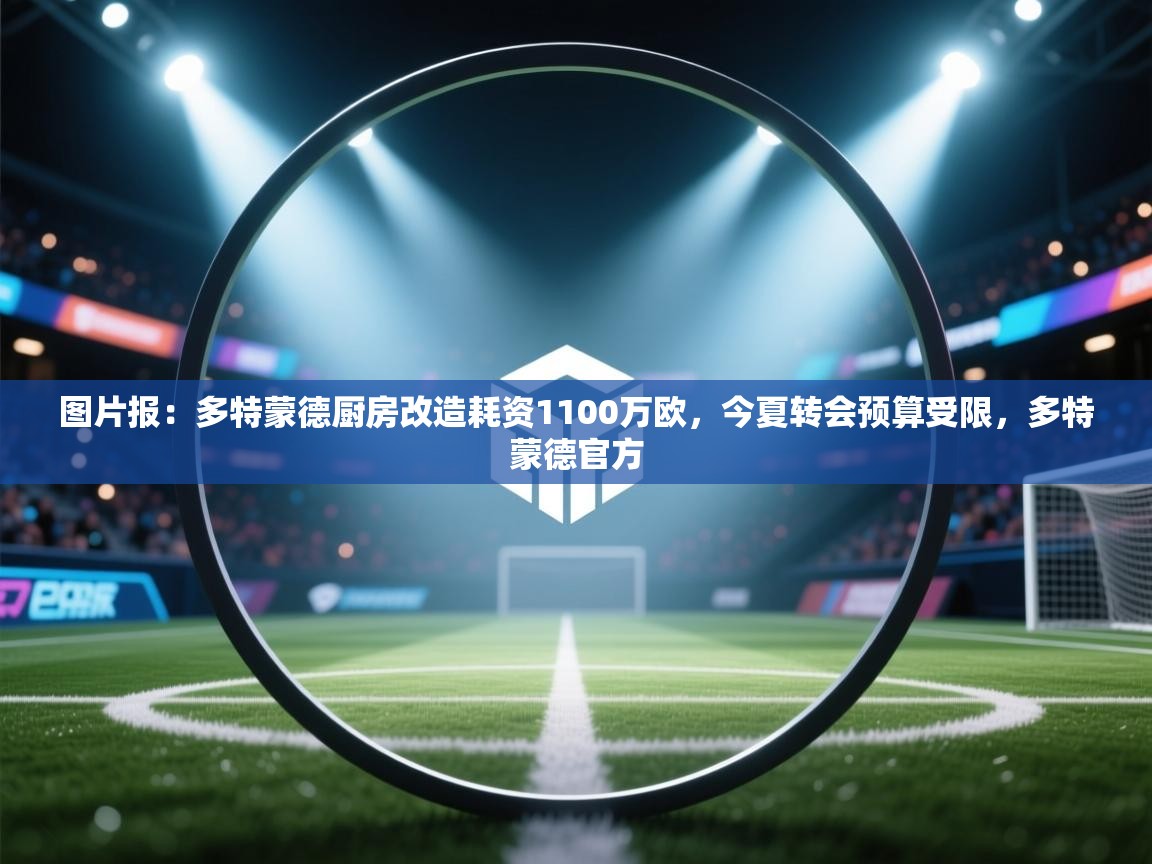 开云下载-图片报:多特蒙德厨房改造耗资1100万欧,今夏转会预算受限,多特蒙德官方