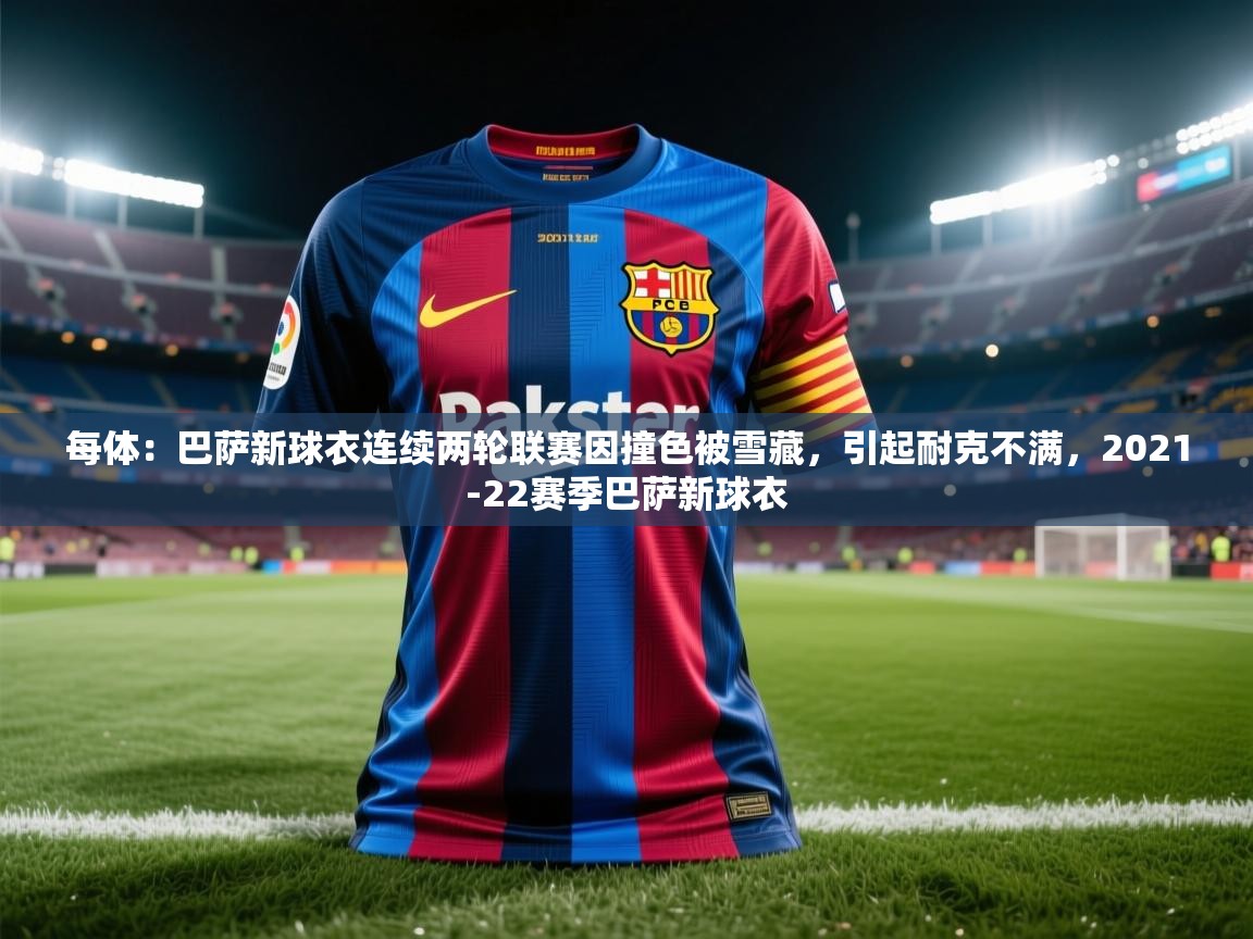 开云体育在线入口-每体：巴萨新球衣连续两轮联赛因撞色被雪藏，引起耐克不满，2021-22赛季巴萨新球衣  第3张