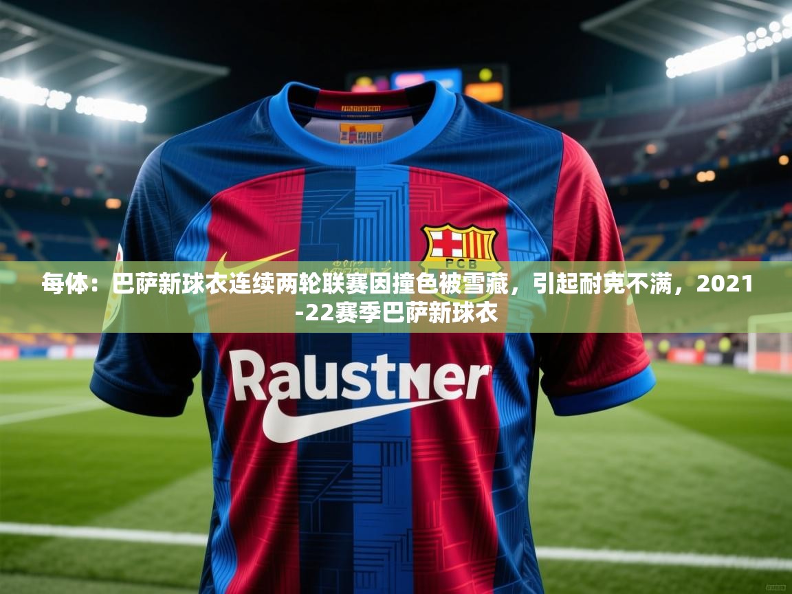 开云体育在线入口-每体：巴萨新球衣连续两轮联赛因撞色被雪藏，引起耐克不满，2021-22赛季巴萨新球衣  第4张
