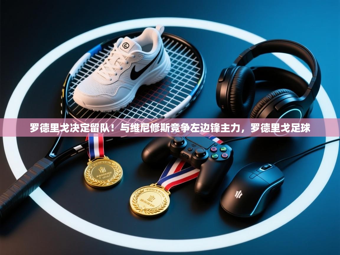 开云数据-罗德里戈决定留队！与维尼修斯竞争左边锋主力，罗德里戈足球  第2张