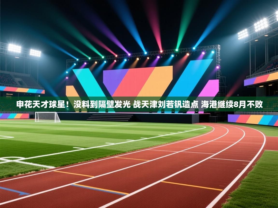 kaiyun体育入口-申花天才球星！没料到隔壁发光 战天津刘若钒造点 海港继续8月不败