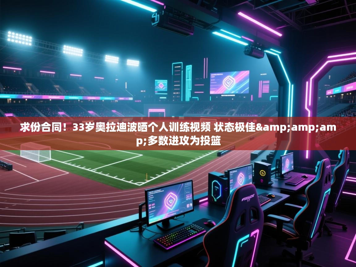 开云体育在线观看-求份合同！33岁奥拉迪波晒个人训练视频 状态极佳&多数进攻为投篮  第1张