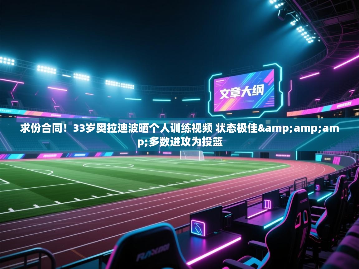 开云体育在线观看-求份合同！33岁奥拉迪波晒个人训练视频 状态极佳&多数进攻为投篮  第2张