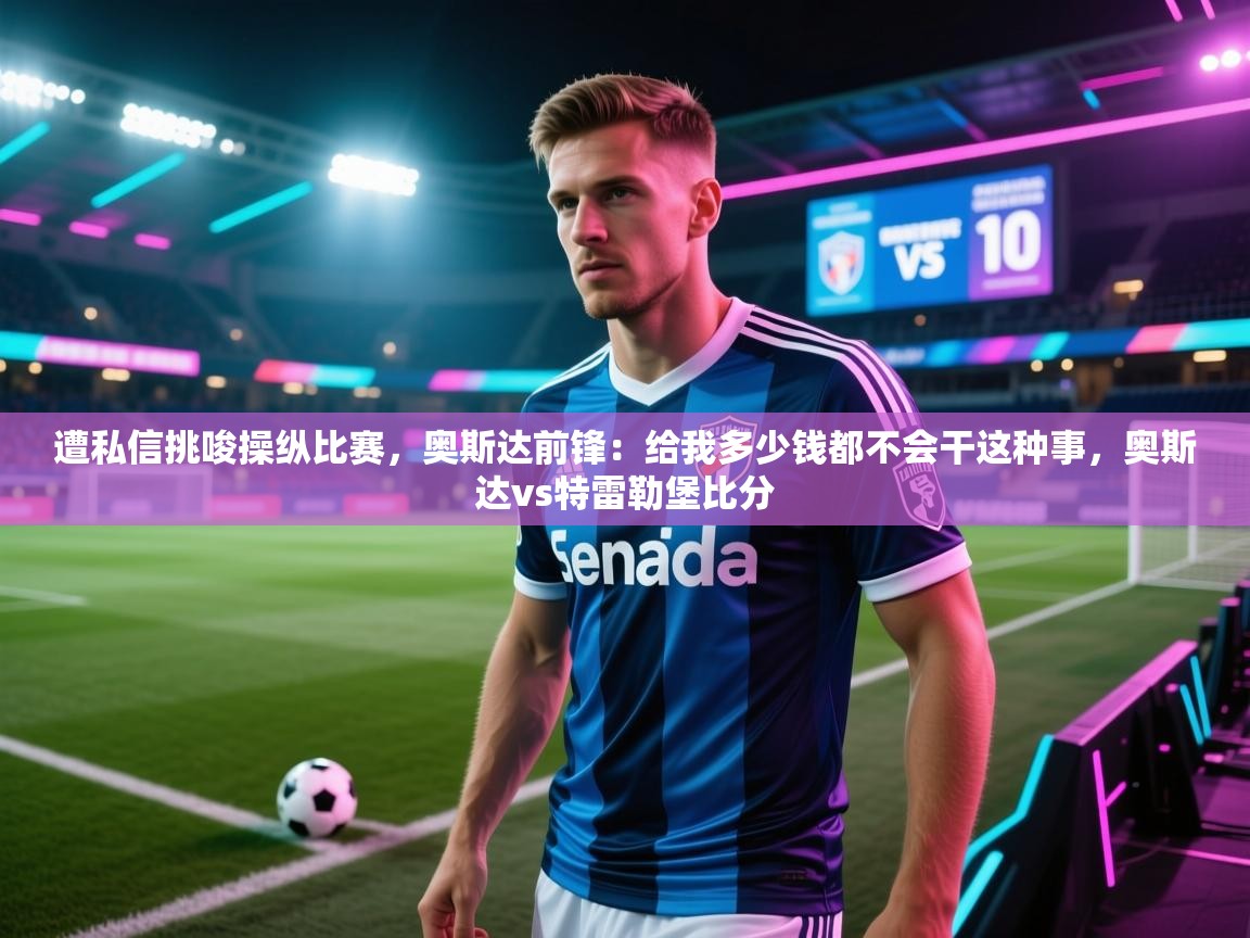 开云体育app下载官网-遭私信挑唆操纵比赛，奥斯达前锋：给我多少钱都不会干这种事，奥斯达vs特雷勒堡比分  第1张