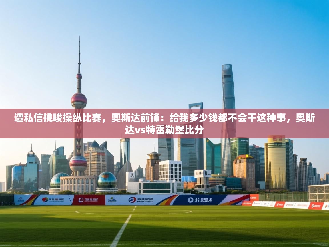 开云体育app下载官网-遭私信挑唆操纵比赛，奥斯达前锋：给我多少钱都不会干这种事，奥斯达vs特雷勒堡比分  第3张