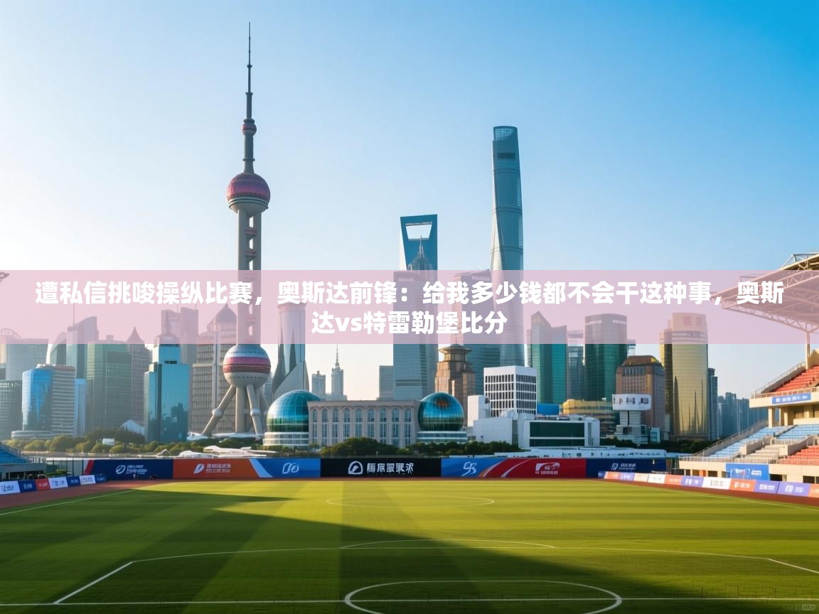 开云体育app下载官网-遭私信挑唆操纵比赛，奥斯达前锋：给我多少钱都不会干这种事，奥斯达vs特雷勒堡比分  第2张