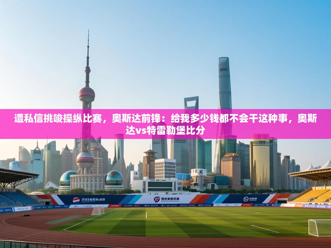 开云体育app下载官网-遭私信挑唆操纵比赛，奥斯达前锋：给我多少钱都不会干这种事，奥斯达vs特雷勒堡比分  第4张