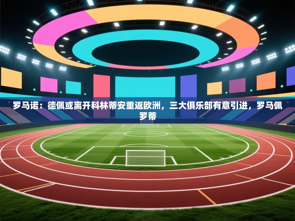 开云体育在线玩-罗马诺：德佩或离开科林蒂安重返欧洲，三大俱乐部有意引进，罗马佩罗蒂  第1张