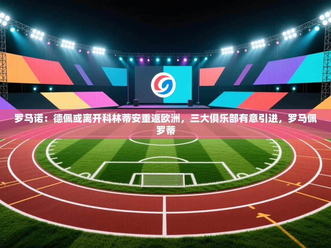 开云体育在线玩-罗马诺：德佩或离开科林蒂安重返欧洲，三大俱乐部有意引进，罗马佩罗蒂  第2张