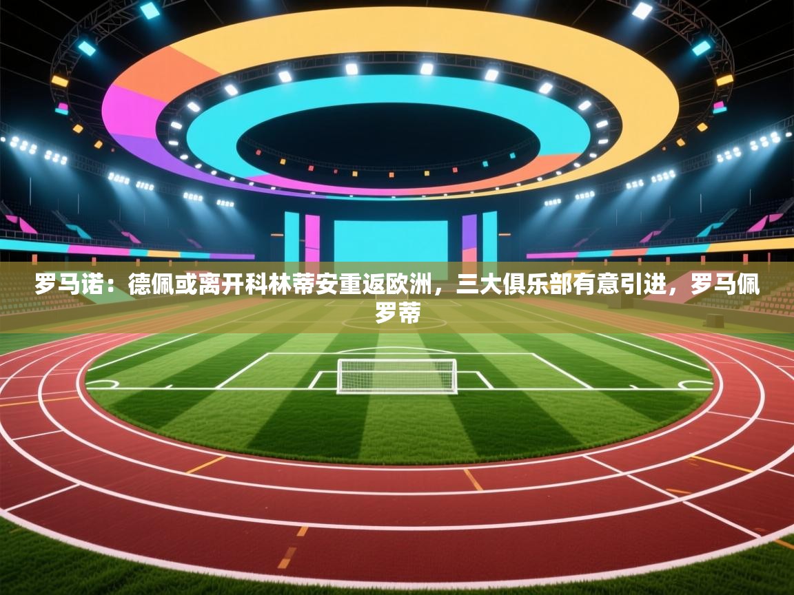 开云体育在线玩-罗马诺：德佩或离开科林蒂安重返欧洲，三大俱乐部有意引进，罗马佩罗蒂  第4张