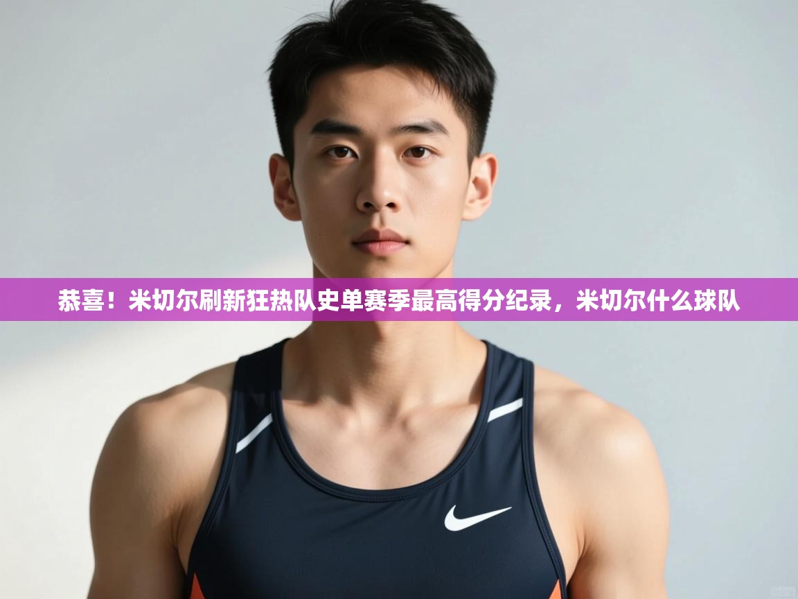 开云体育app下载官网-恭喜！米切尔刷新狂热队史单赛季最高得分纪录，米切尔什么球队