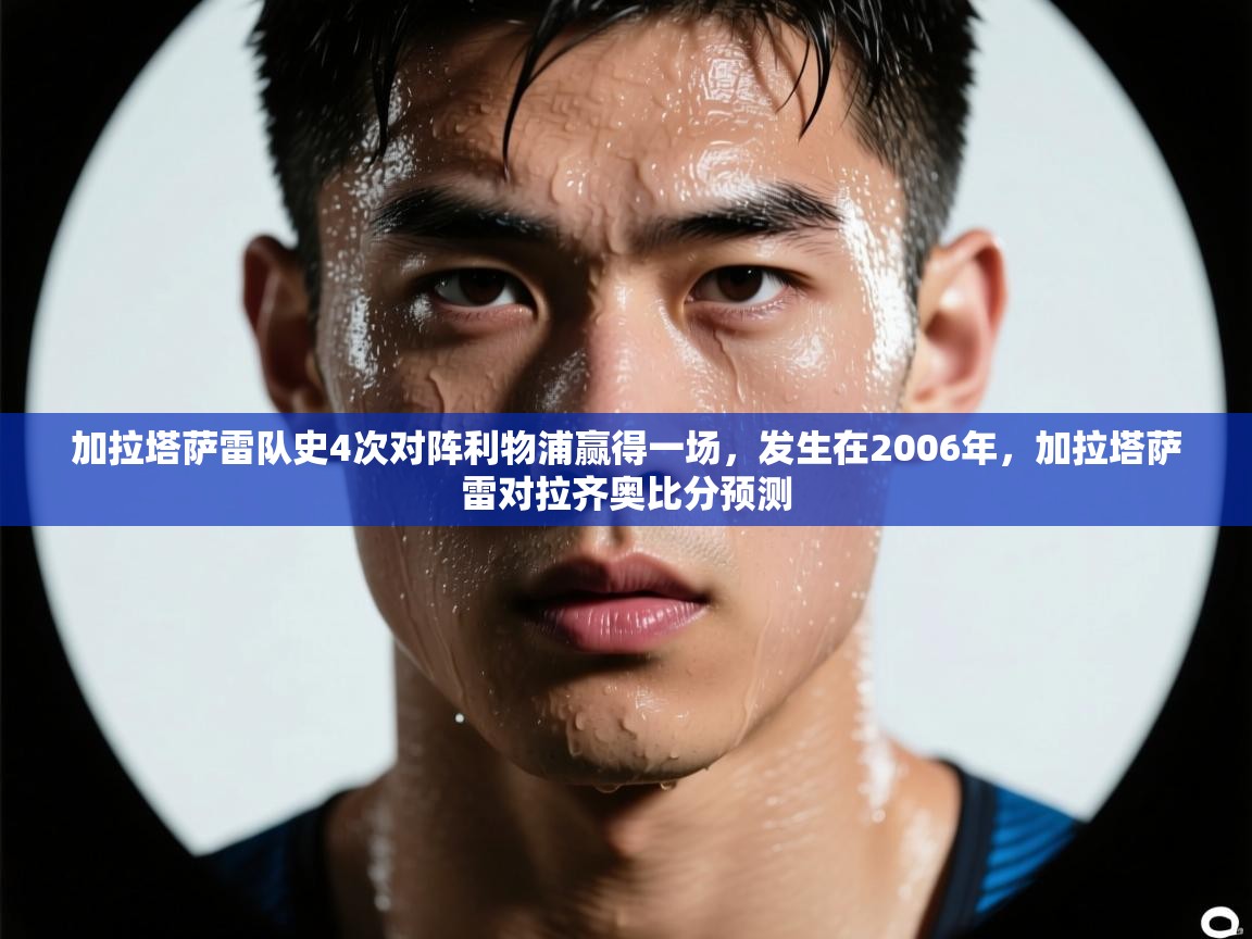 开云体育客服在线咨询-加拉塔萨雷队史4次对阵利物浦赢得一场，发生在2006年，加拉塔萨雷对拉齐奥比分预测  第2张