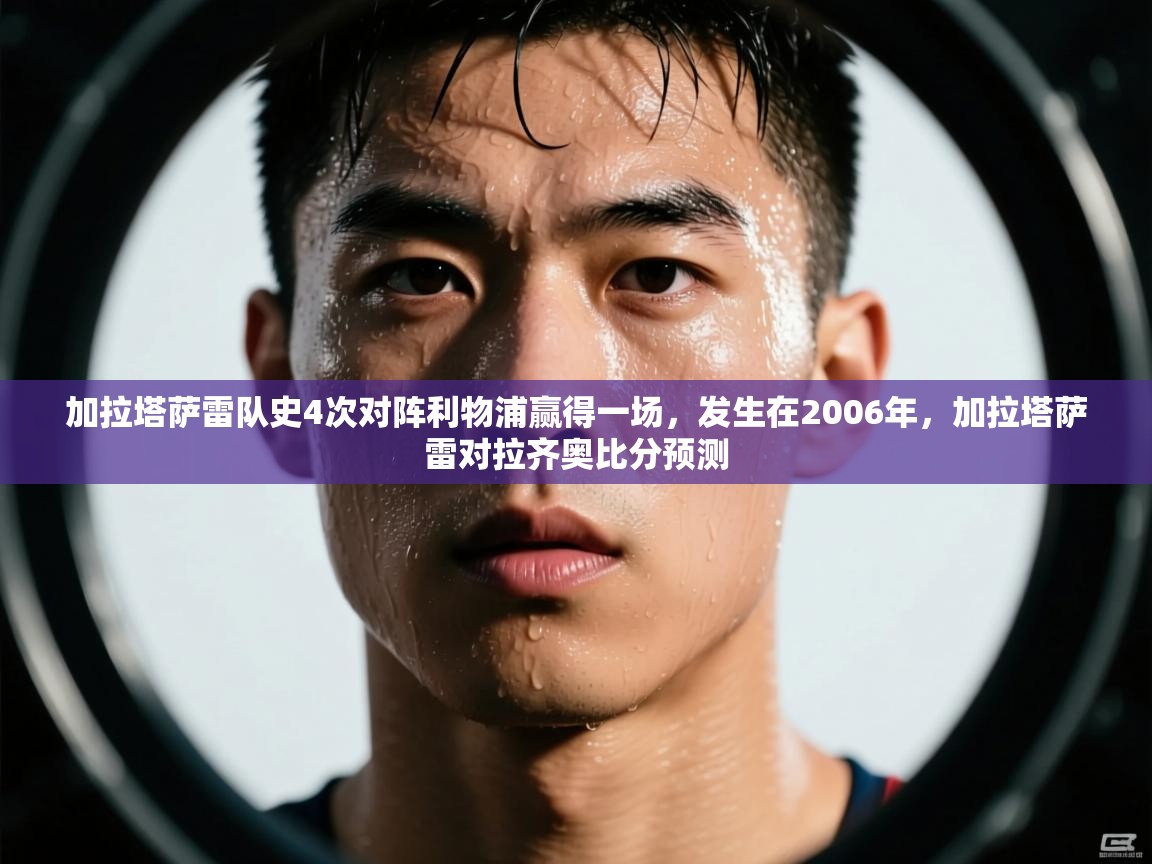 开云体育客服在线咨询-加拉塔萨雷队史4次对阵利物浦赢得一场，发生在2006年，加拉塔萨雷对拉齐奥比分预测  第3张