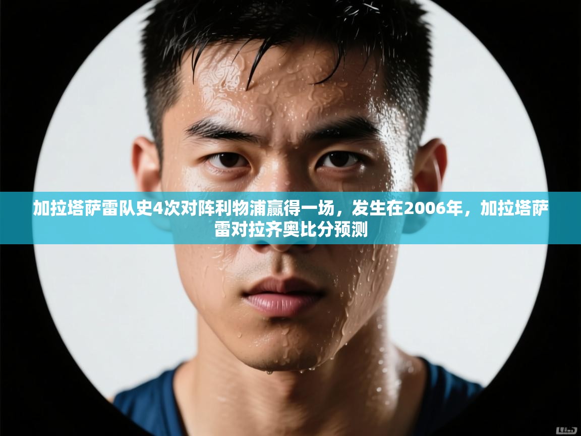 开云体育客服在线咨询-加拉塔萨雷队史4次对阵利物浦赢得一场，发生在2006年，加拉塔萨雷对拉齐奥比分预测  第4张