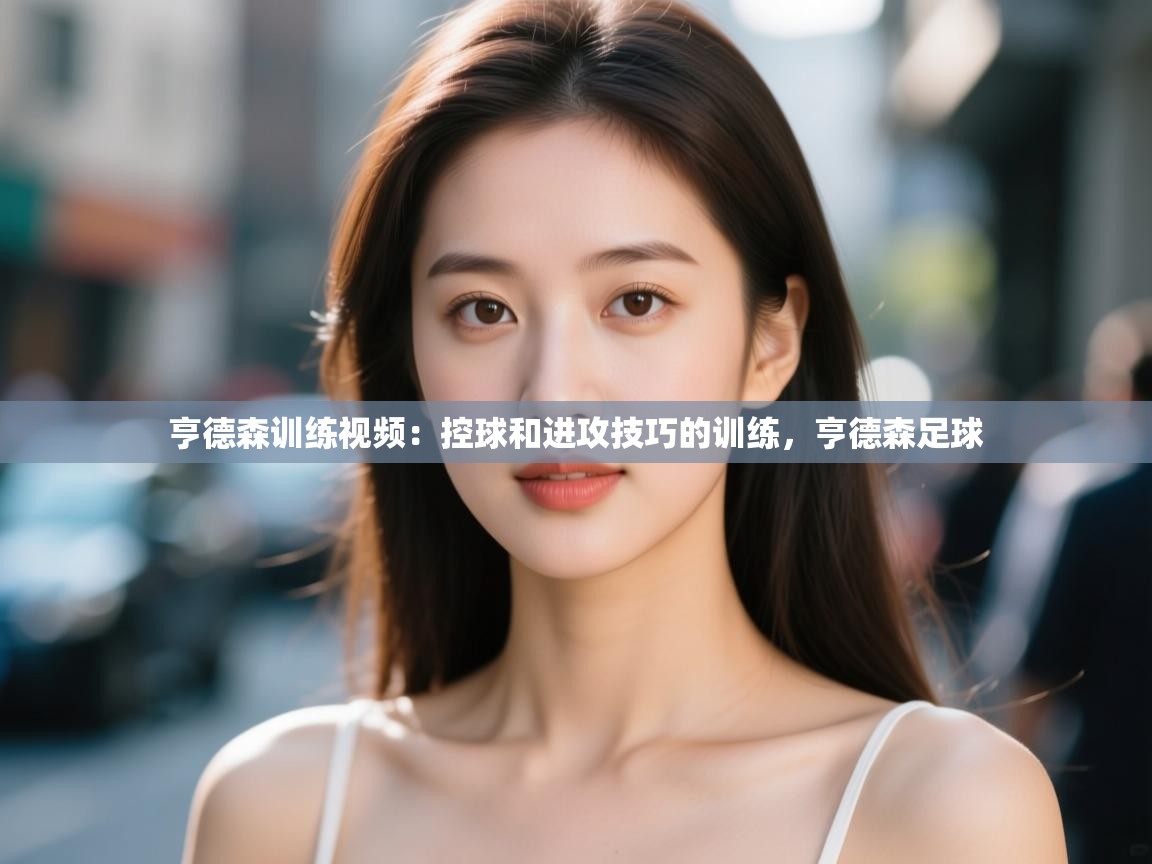 云开体育app登录入口-亨德森训练视频：控球和进攻技巧的训练，亨德森足球