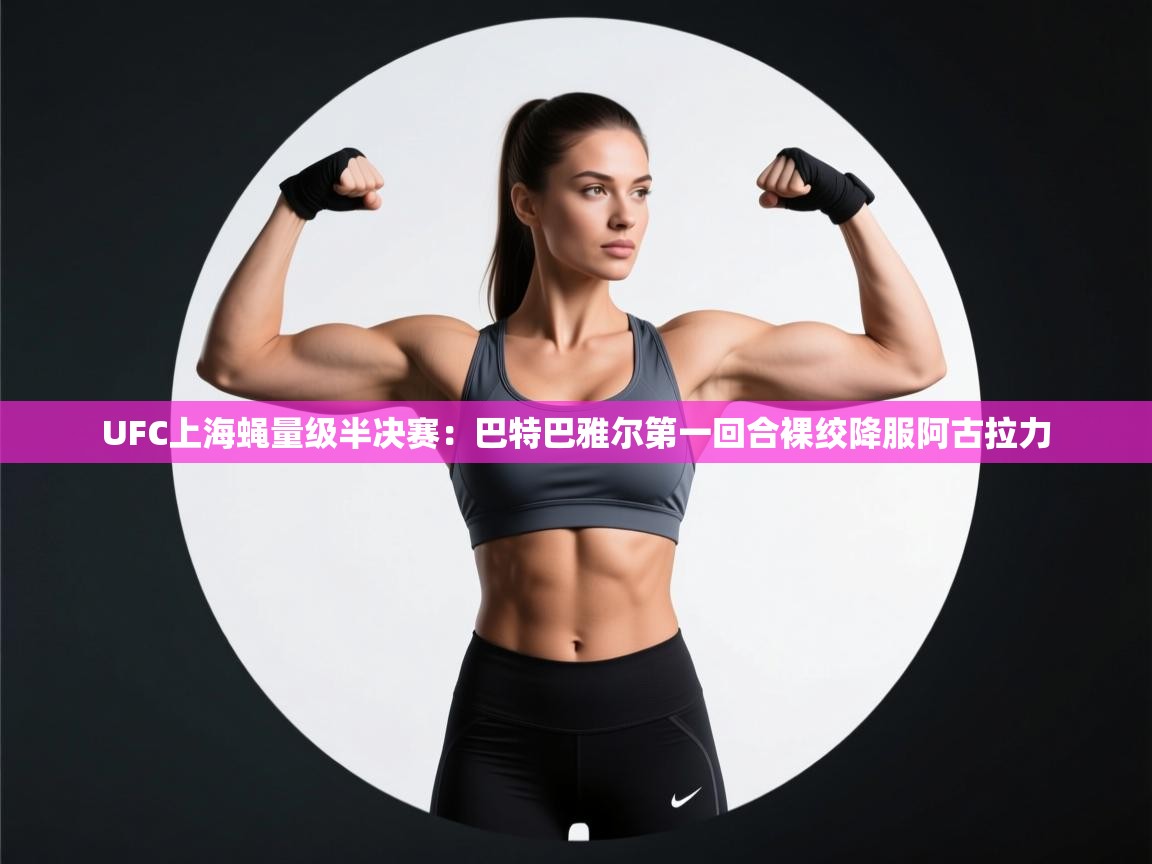 云开体育app网页版登录入口-UFC上海蝇量级半决赛:巴特巴雅尔第一回合裸绞降服阿古拉力 第2张