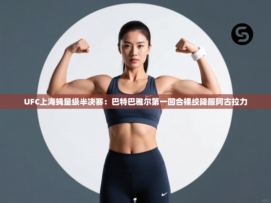 云开体育app网页版登录入口-UFC上海蝇量级半决赛:巴特巴雅尔第一回合裸绞降服阿古拉力 第3张