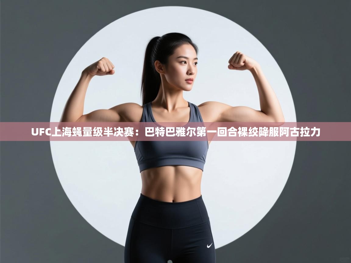 云开体育app网页版登录入口-UFC上海蝇量级半决赛:巴特巴雅尔第一回合裸绞降服阿古拉力 第4张