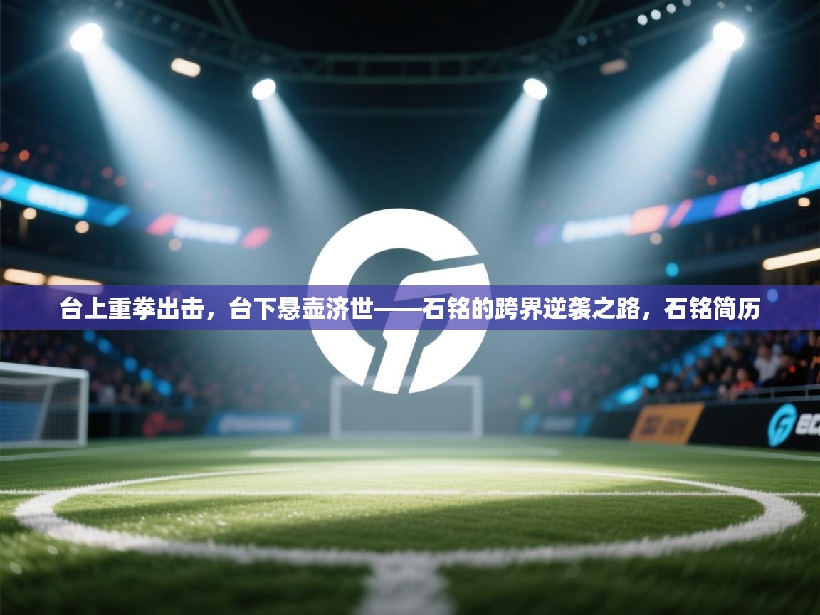 开云体育多语言中文版-台上重拳出击，台下悬壶济世——石铭的跨界逆袭之路，石铭简历  第1张