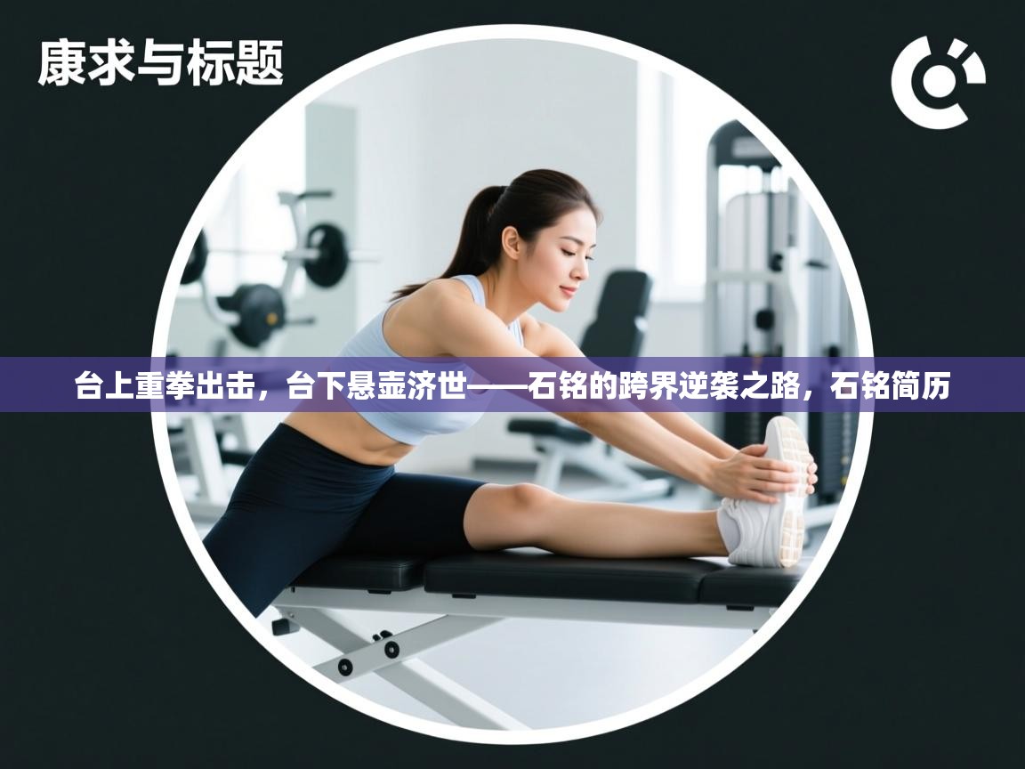 开云体育多语言中文版-台上重拳出击，台下悬壶济世——石铭的跨界逆袭之路，石铭简历  第3张