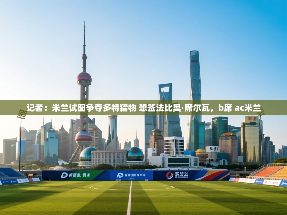 云开体育-记者：米兰试图争夺多特猎物 想签法比奥·席尔瓦，b席 ac米兰  第1张