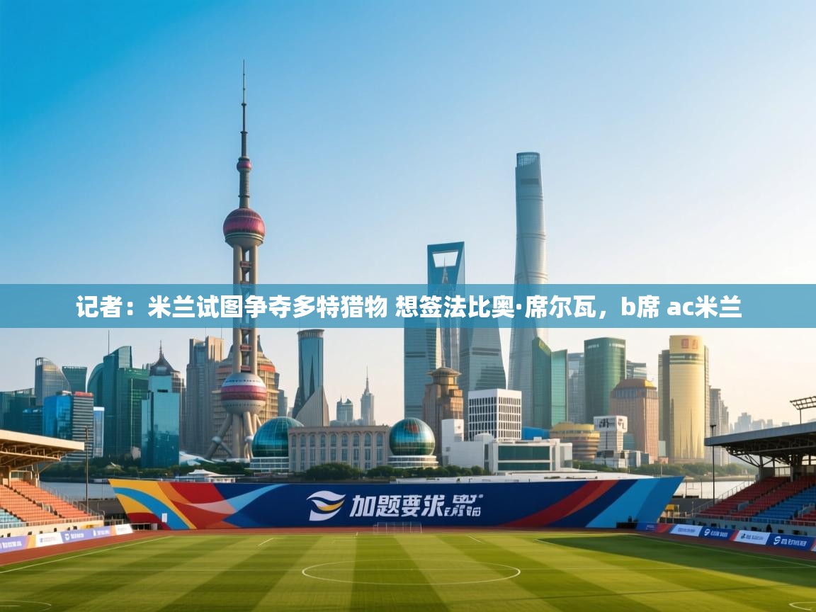 云开体育-记者：米兰试图争夺多特猎物 想签法比奥·席尔瓦，b席 ac米兰  第2张