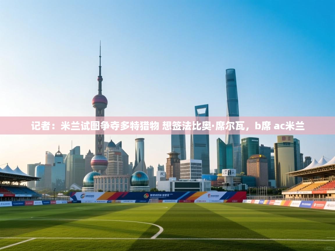 云开体育-记者：米兰试图争夺多特猎物 想签法比奥·席尔瓦，b席 ac米兰  第3张