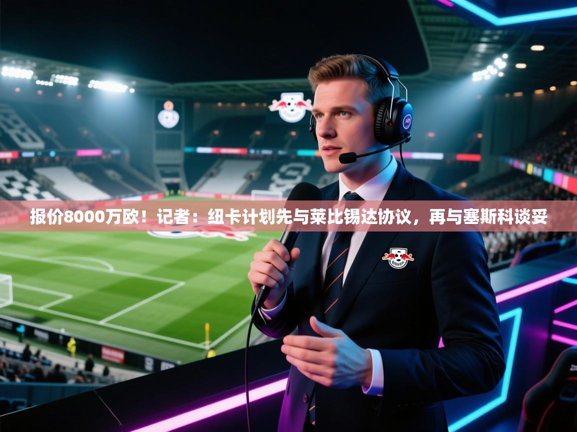 kaiyun-报价8000万欧!记者:纽卡计划先与莱比锡达协议,再与塞斯科谈妥 第3张