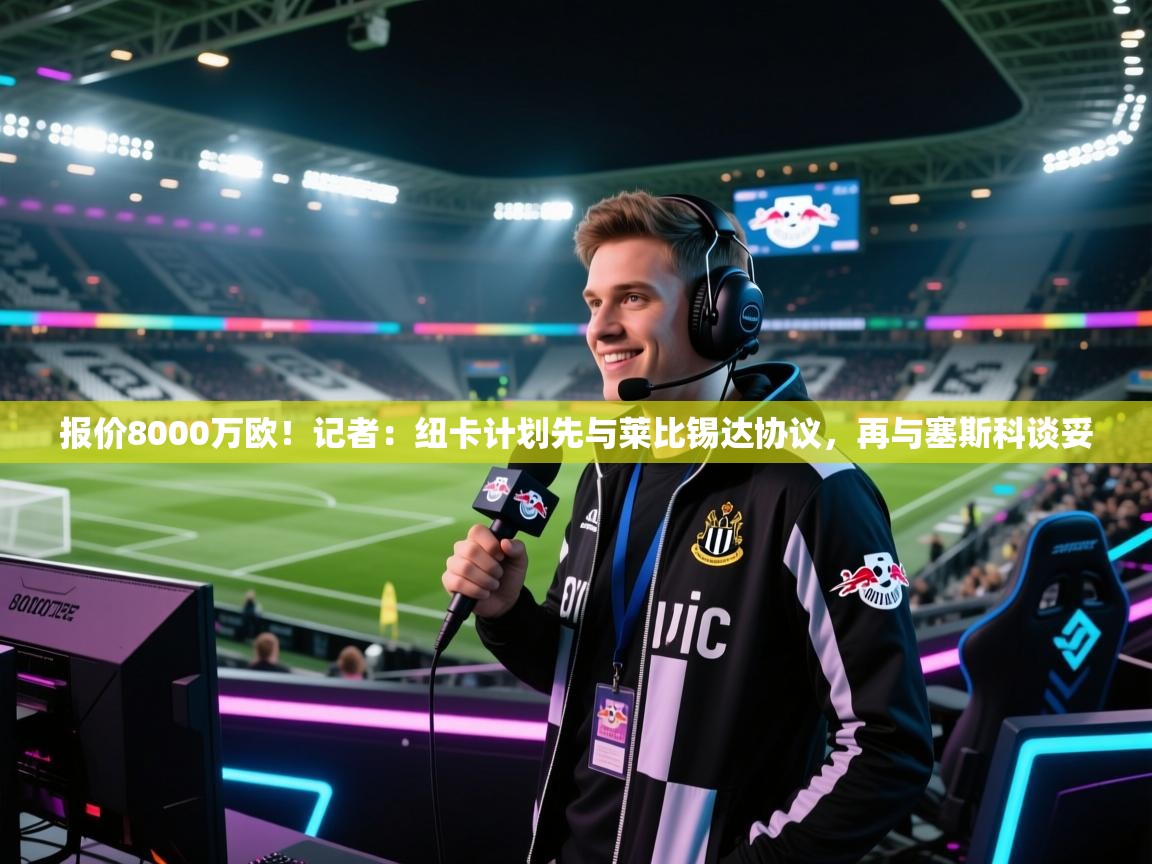 kaiyun-报价8000万欧!记者:纽卡计划先与莱比锡达协议,再与塞斯科谈妥 第4张