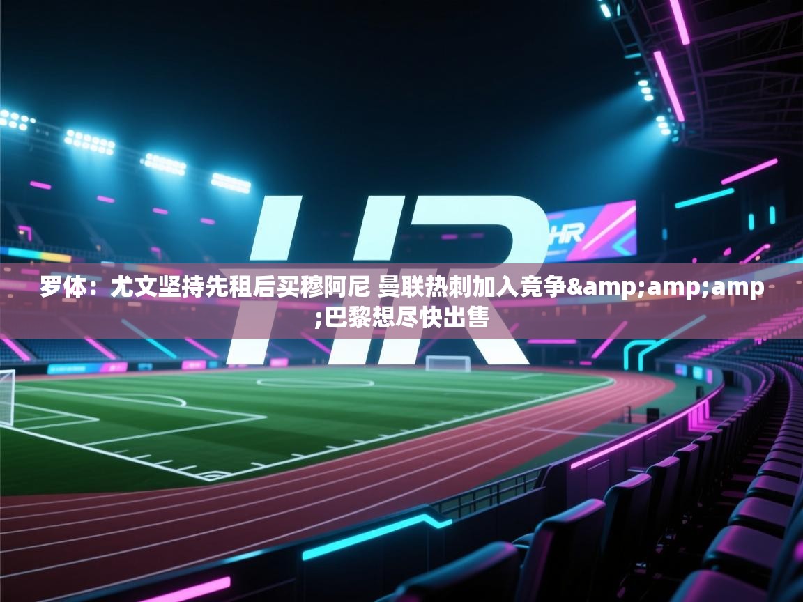 云开体育官网登录入口手机版-罗体:尤文坚持先租后买穆阿尼 曼联热刺加入竞争&巴黎想尽快出售 第4张