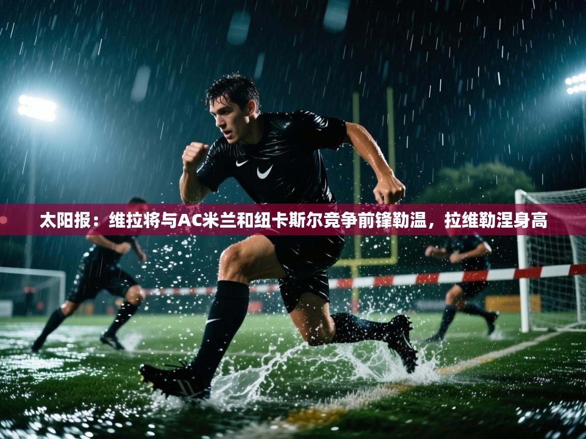 kaiyun开运·体育官方网站-太阳报:维拉将与AC米兰和纽卡斯尔竞争前锋勒温,拉维勒涅身高 第3张
