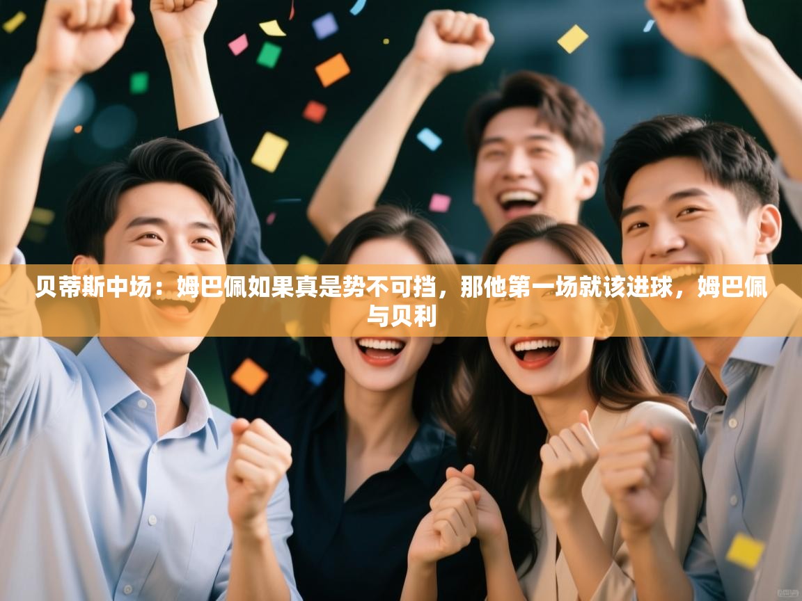 云开体育app网页版入口-贝蒂斯中场:姆巴佩如果真是势不可挡,那他第一场就该进球,姆巴佩与贝利 第1张