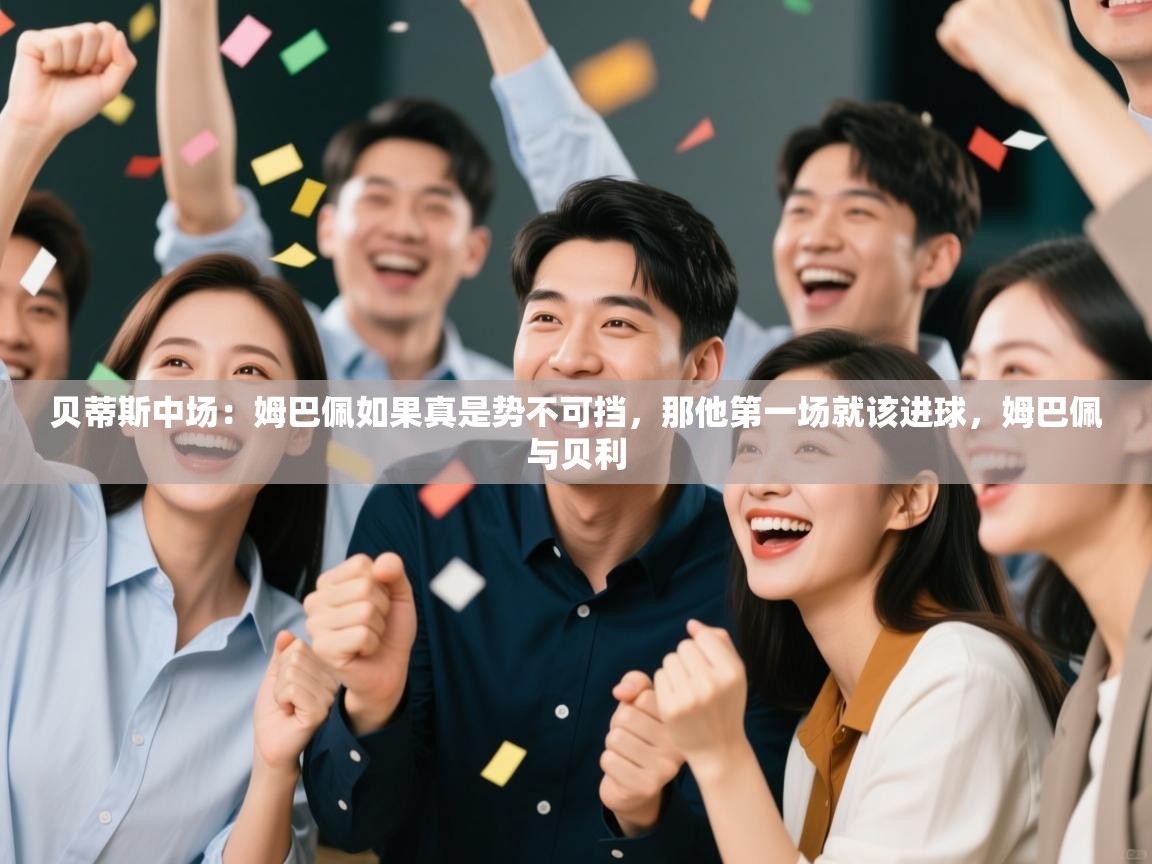 云开体育app网页版入口-贝蒂斯中场:姆巴佩如果真是势不可挡,那他第一场就该进球,姆巴佩与贝利 第2张